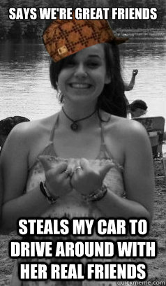 says we're great friends steals my car to drive around with her real friends  Scumbag Jen
