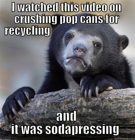 I WATCHED THIS VIDEO ON CRUSHING POP CANS FOR RECYCLING                                       AND IT WAS SODAPRESSING  Confession Bear