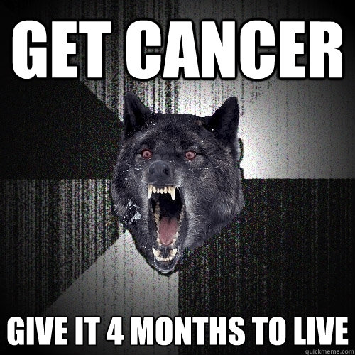 get cancer give it 4 months to live  Insanity Wolf