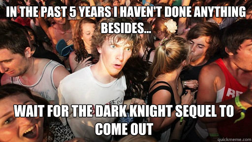 In the past 5 years i haven't done anything besides... wait for the Dark Knight sequel to come out  Sudden Clarity Clarence