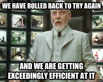 we have rolled back to try again and we are getting exceedingly efficient at it  Matrix architect
