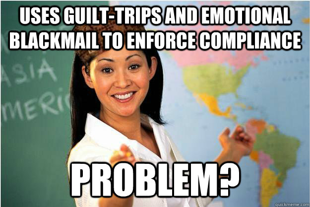 uses guilt-trips and emotional blackmail to enforce compliance problem?  Scumbag Teacher