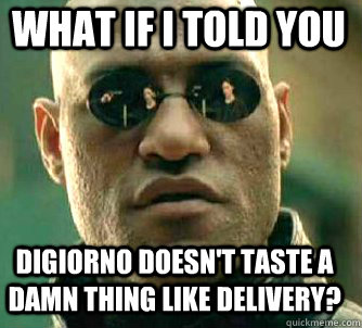 what if i told you Digiorno doesn't taste a damn thing like delivery?  Matrix Morpheus