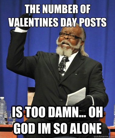 the number of Valentines day posts is too damn... oh god im so alone  The Rent Is Too Damn High