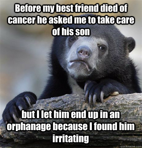 Before my best friend died of cancer he asked me to take care of his son but I let him end up in an orphanage because I found him irritating - Before my best friend died of cancer he asked me to take care of his son but I let him end up in an orphanage because I found him irritating  Confession Bear