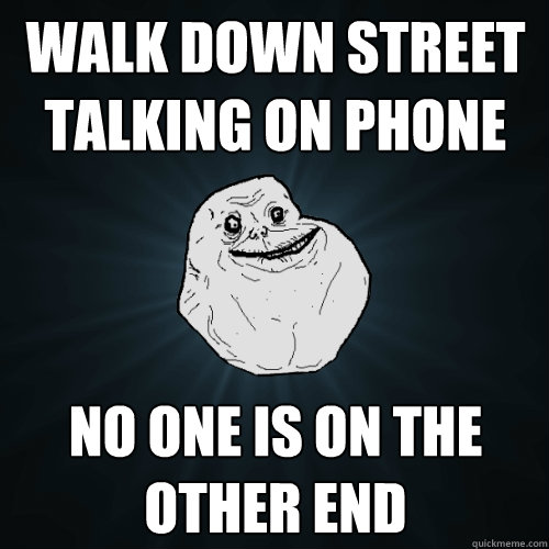 Walk down street talking on phone No one is on the other end  Forever Alone