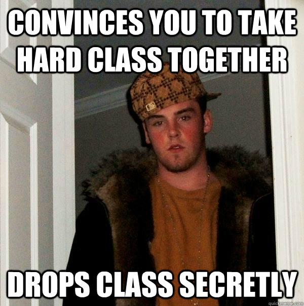 Convinces you to take hard class together Drops class secretly  Scumbag Steve