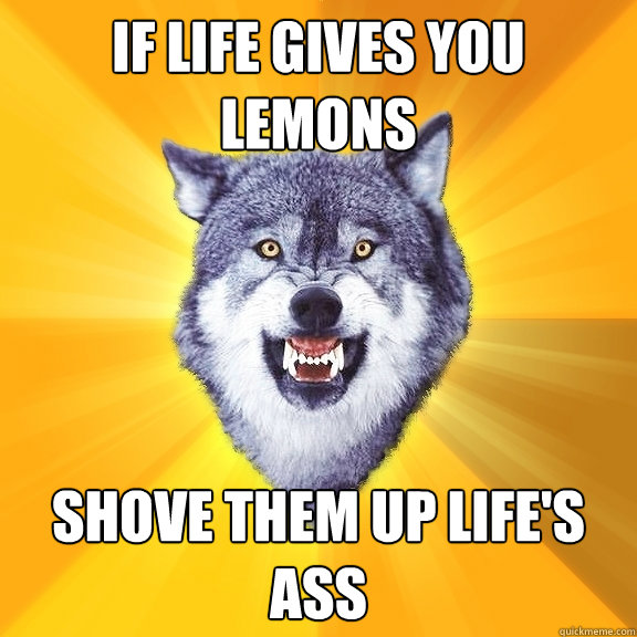 IF LIFE GIVES YOU LEMONS SHOVE THEM UP LIFE'S ASS  Courage Wolf