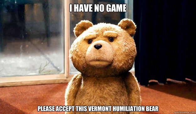 I have no game Please accept this Vermont Humiliation Bear - I have no game Please accept this Vermont Humiliation Bear Ted Bear