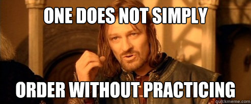 One does not simply order without practicing  One Does Not Simply