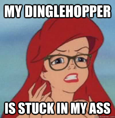 My dinglehopper is stuck in my ass - My dinglehopper is stuck in my ass  Hipster Ariel