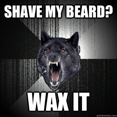 shave my beard? WAX IT  Insanity Wolf