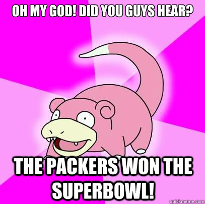 Oh my god! Did you guys hear? The Packers won the superbowl!  Slowpoke