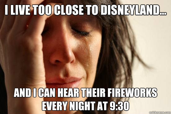 I live too close to disneyland... and I can hear their fireworks every night at 9:30  First World Problems