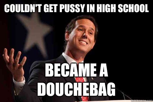 Couldn't get pussy in high school Became a douchebag  Rick Santorum