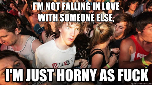 I'm not falling in love
with someone else, I'm just horny as fuck - I'm not falling in love
with someone else, I'm just horny as fuck  Sudden Clarity Clarence