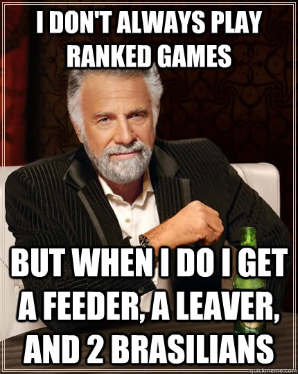 I don't always play ranked games But when I do i get a feeder, a leaver, and 2 brasilians  The Most Interesting Man In The World