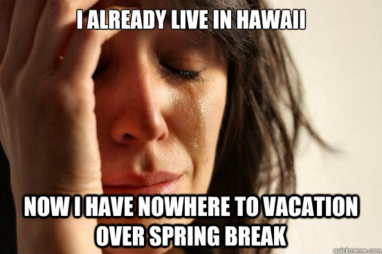 i already live in hawaii now i have nowhere to vacation over spring break  First World Problems