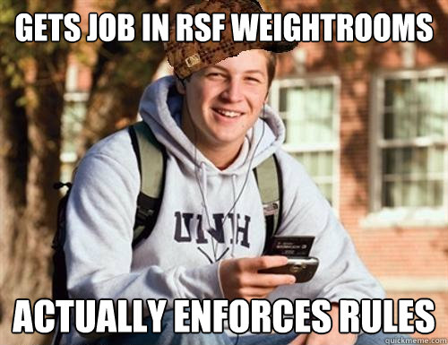 Gets job in RSF Weightrooms Actually enforces rules  College Freshman