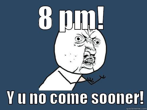 8 PM!    Y U NO COME SOONER! Y U No