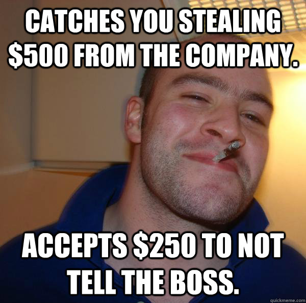 Catches you stealing $500 from the company. Accepts $250 to not tell the boss. - Catches you stealing $500 from the company. Accepts $250 to not tell the boss.  Misc