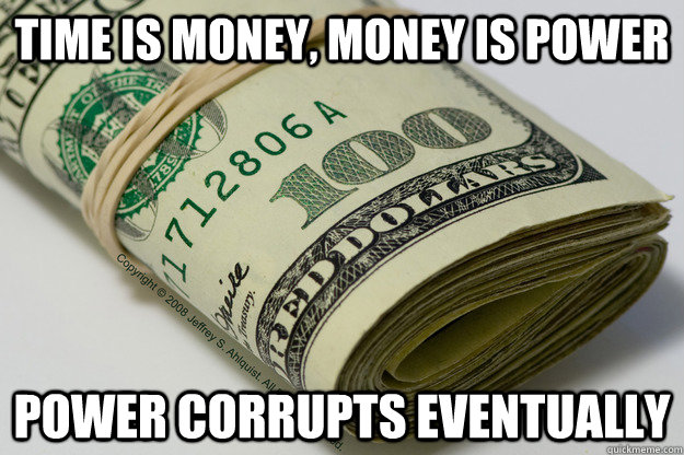 Time is Money, Money is Power  Power Corrupts eventually - Time is Money, Money is Power  Power Corrupts eventually  money