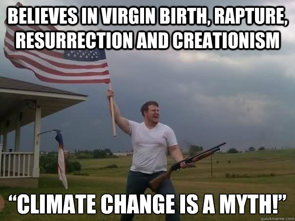believes in virgin birth, rapture, resurrection and creationism “climate change is a myth!”  Overly Patriotic American