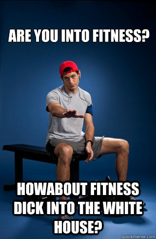 Are you into fitness? Howabout fitness dick into the White House?  