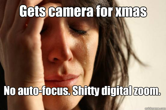 Gets camera for xmas No auto-focus. Shitty digital zoom.  First World Problems