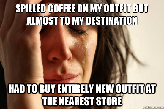 Spilled coffee on my outfit but almost to my destination Had to buy entirely new outfit at the nearest store  First World Problems
