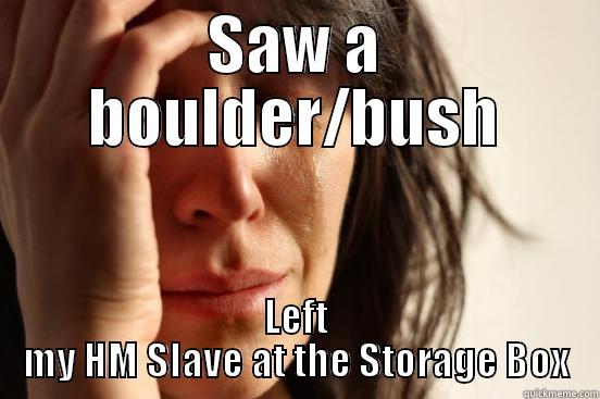SAW A BOULDER/BUSH LEFT MY HM SLAVE AT THE STORAGE BOX First World Problems