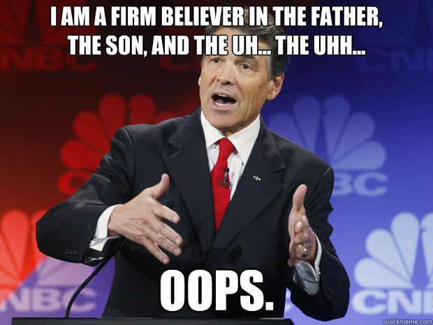 I am a firm believer in the father, 
the son, and the uh... the uhh...
 oops.  ummmm Rick Perry