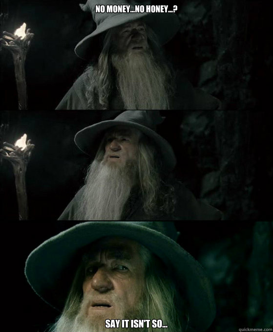 No money...no honey...? Say it isn't so...  Confused Gandalf