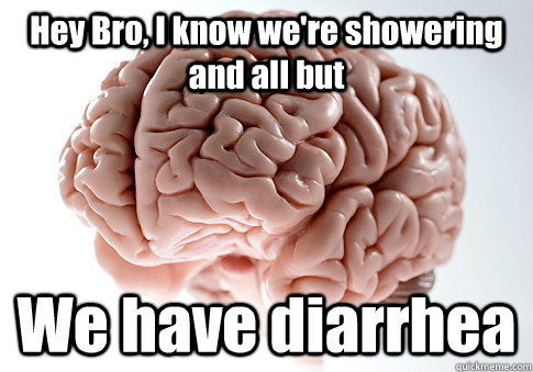 Hey Bro, I know we're showering and all but We have diarrhea   Scumbag Brain