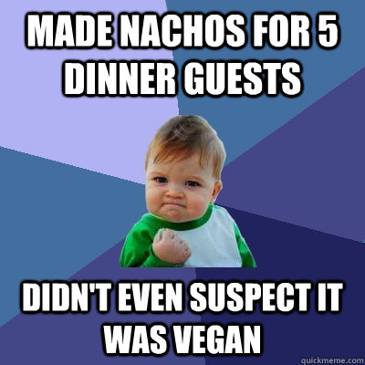 made nachos for 5 dinner guests didn't even suspect it was vegan  Success Kid