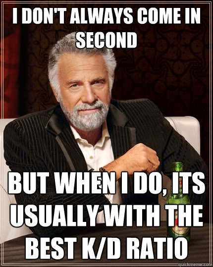 I don't always come in second But when I do, Its usually with the best K/D ratio  The Most Interesting Man In The World
