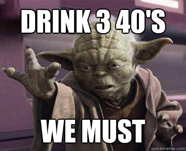 Drink 3 40's we must  Yoda wants to get drunk