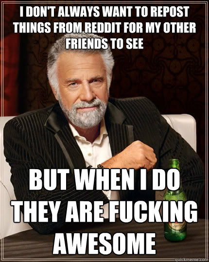 I don't always want to repost things from Reddit for my other friends to see But when I do they are fucking awesome  The Most Interesting Man In The World
