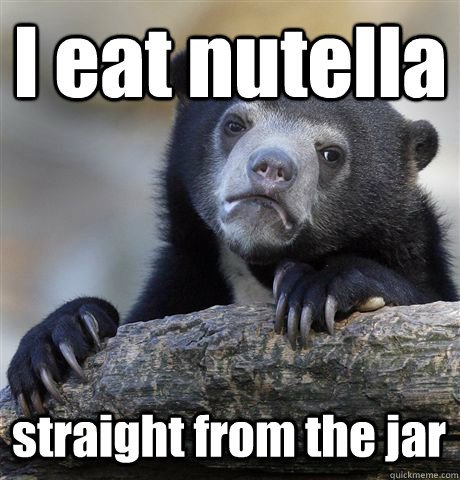 I eat nutella straight from the jar  Confession Bear