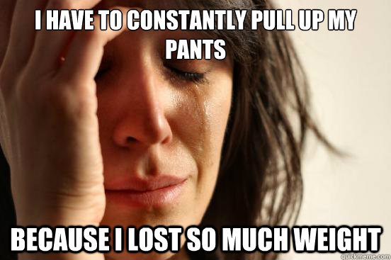 I have to constantly pull up my pants because I lost so much weight  First World Problems