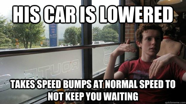 his car is lowered takes speed bumps at normal speed to not keep you waiting - his car is lowered takes speed bumps at normal speed to not keep you waiting  Good Guy Mark