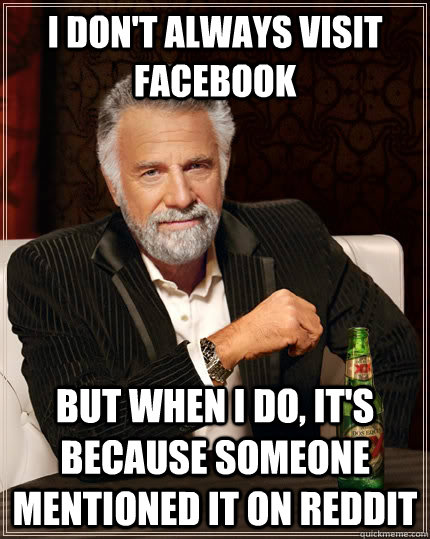 I don't always visit facebook but when I do, it's because someone mentioned it on reddit  The Most Interesting Man In The World