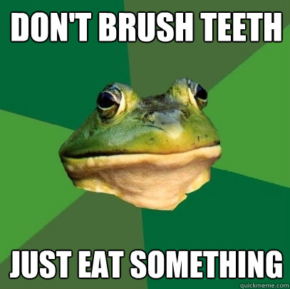 don't brush teeth just eat something   Foul Bachelor Frog