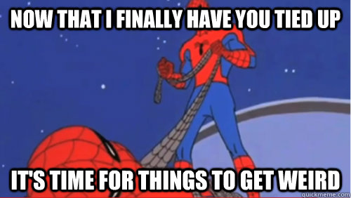 now that i finally have you tied up it's time for things to get weird - now that i finally have you tied up it's time for things to get weird  Misc