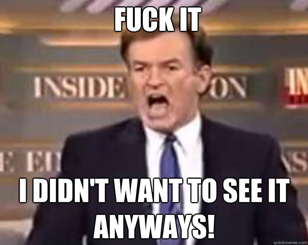 FUCK IT I didn't want to see it anyways!  fuck it bill
