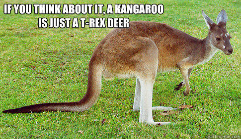 If you think about it, a kangaroo 
is just a t-rex deer  Kangaroo and T-rex