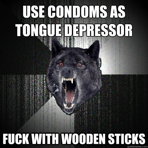 use condoms as tongue depressor fuck with wooden sticks   Insanity Wolf