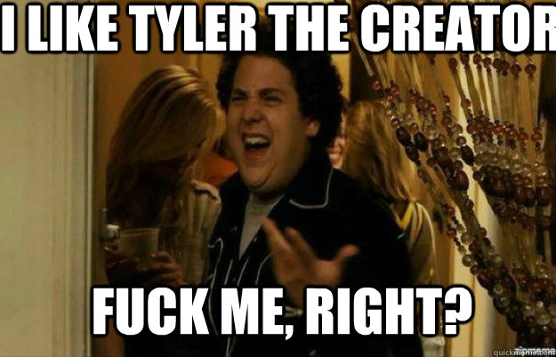 I like tyler the creator FUCK ME, RIGHT?  fuck me right