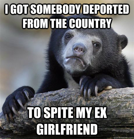I got somebody deported from the country to spite my ex girlfriend - I got somebody deported from the country to spite my ex girlfriend  Confession Bear