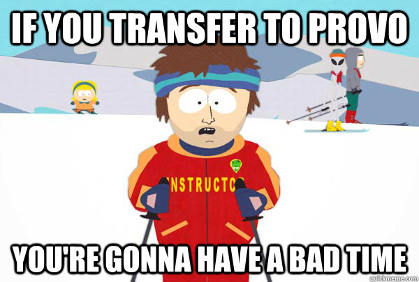 If you transfer to provo YOu're gonna have a bad time  Super Cool Ski Instructor